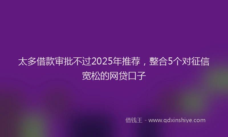太多借款审批不过2025年推荐，整合5个对征信宽松的网贷口子
