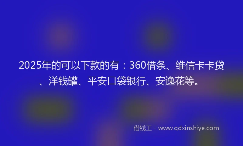 2025年的可以下款的有：360借条、维信卡卡贷、洋钱罐、平安口袋银行、安逸花等。