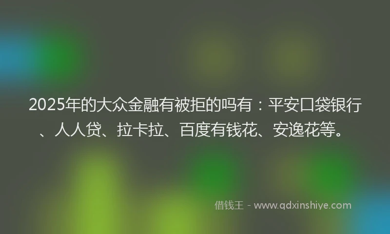 2025年的大众金融有被拒的吗有：平安口袋银行、人人贷、拉卡拉、百度有钱花、安逸花等。