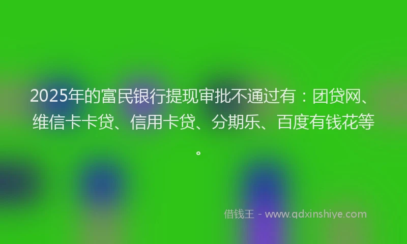 2025年的富民银行提现审批不通过有：团贷网、维信卡卡贷、信用卡贷、分期乐、百度有钱花等。