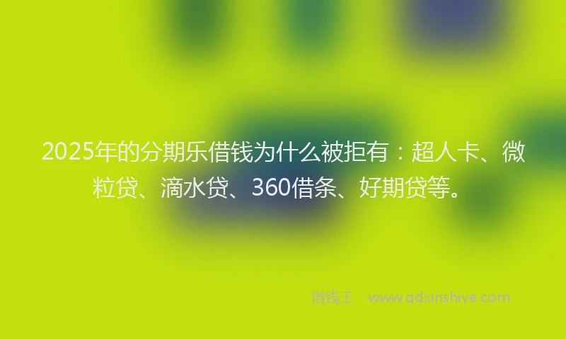 2025年的分期乐借钱为什么被拒有：超人卡、微粒贷、滴水贷、360借条、好期贷等。