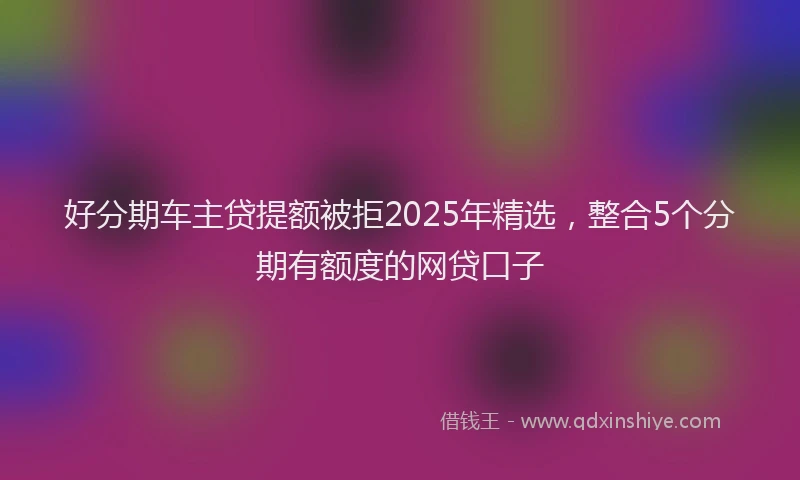 好分期车主贷提额被拒2025年精选，整合5个分期有额度的网贷口子