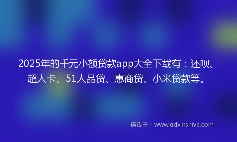 2025年的千元小额贷款app大全下载有：还呗、超人卡、51人品贷、惠商贷、小米贷款等。