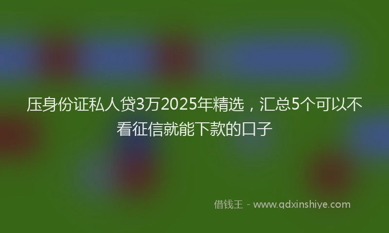 压身份证私人贷3万2025年精选，汇总5个可以不看征信就能下款的口子