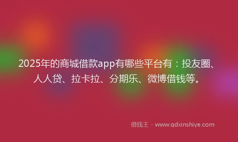 2025年的商城借款app有哪些平台有：投友圈、人人贷、拉卡拉、分期乐、微博借钱等。