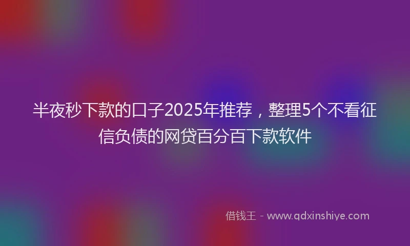 半夜秒下款的口子2025年推荐，整理5个不看征信负债的网贷百分百下款软件