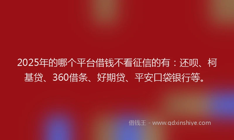2025年的哪个平台借钱不看征信的有：还呗、柯基贷、360借条、好期贷、平安口袋银行等。