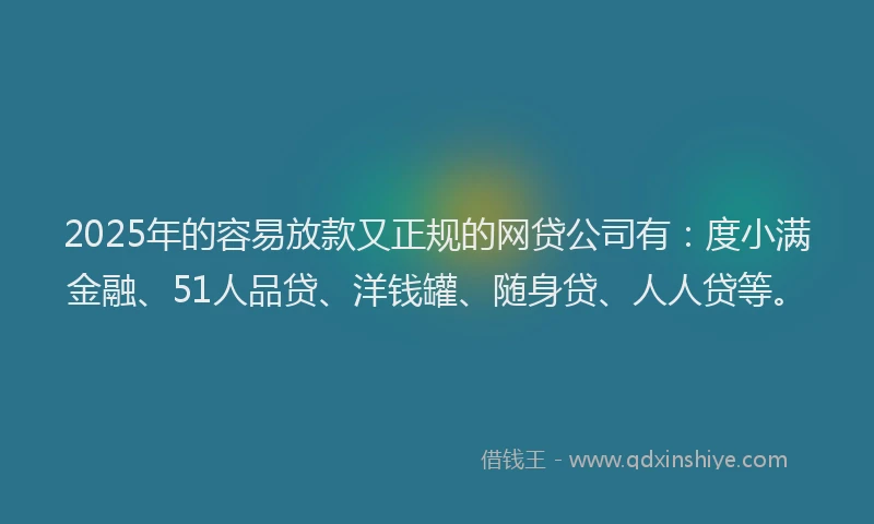 2025年的容易放款又正规的网贷公司有：度小满金融、51人品贷、洋钱罐、随身贷、人人贷等。