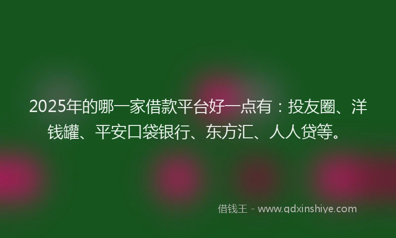 2025年的哪一家借款平台好一点有：投友圈、洋钱罐、平安口袋银行、东方汇、人人贷等。