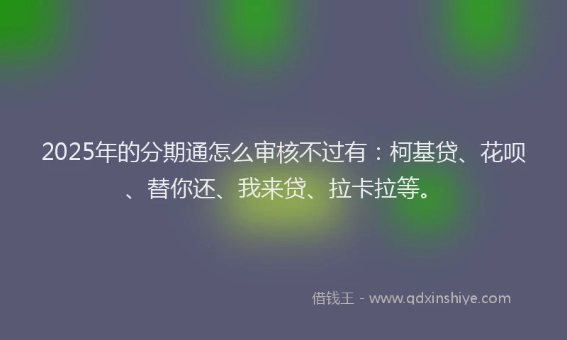 2025年的分期通怎么审核不过有：柯基贷、花呗、替你还、我来贷、拉卡拉等。