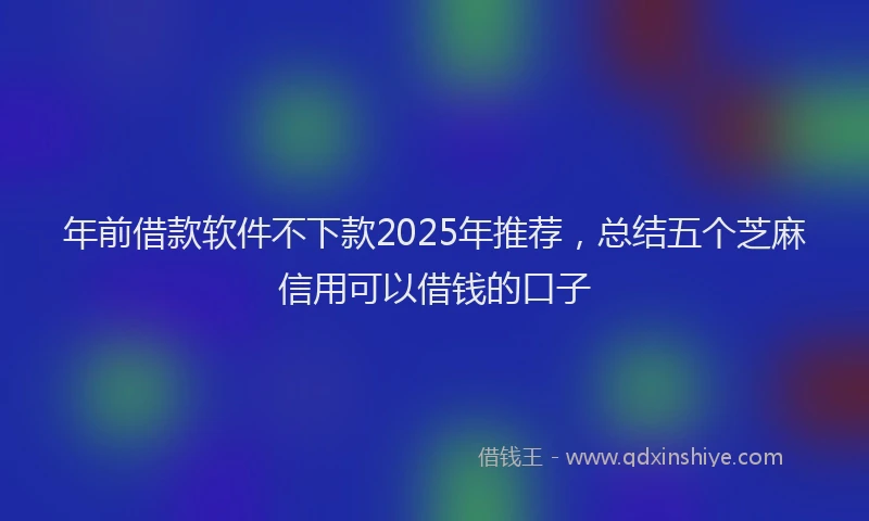 年前借款软件不下款2025年推荐，总结五个芝麻信用可以借钱的口子