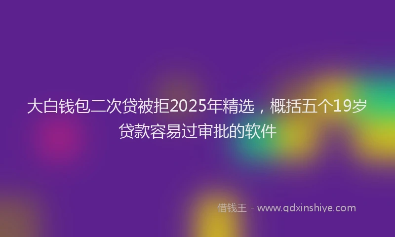 大白钱包二次贷被拒2025年精选，概括五个19岁贷款容易过审批的软件