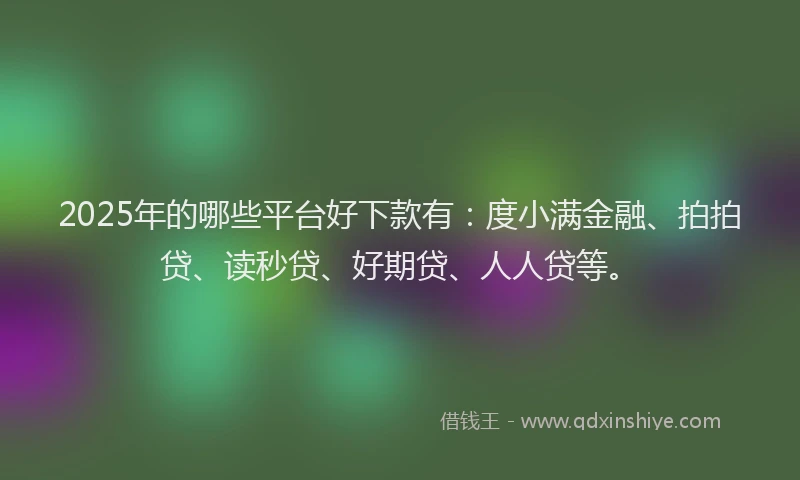 2025年的哪些平台好下款有：度小满金融、拍拍贷、读秒贷、好期贷、人人贷等。