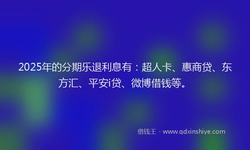 2025年的分期乐退利息有：超人卡、惠商贷、东方汇、平安i贷、微博借钱等。