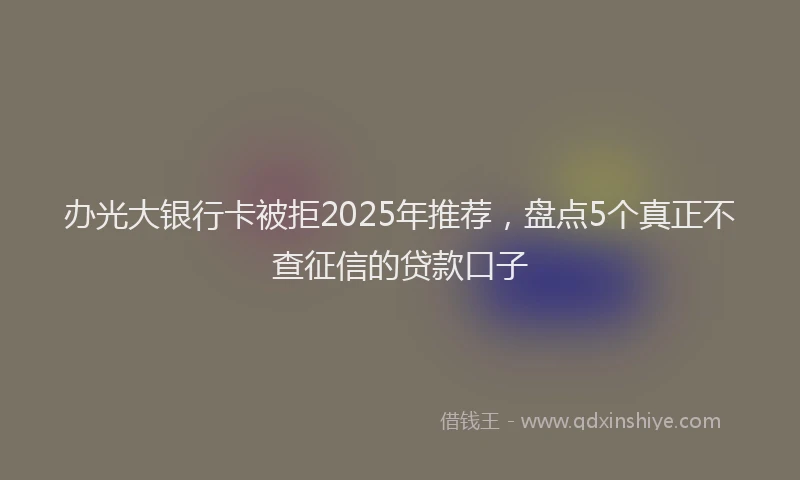 办光大银行卡被拒2025年推荐，盘点5个真正不查征信的贷款口子