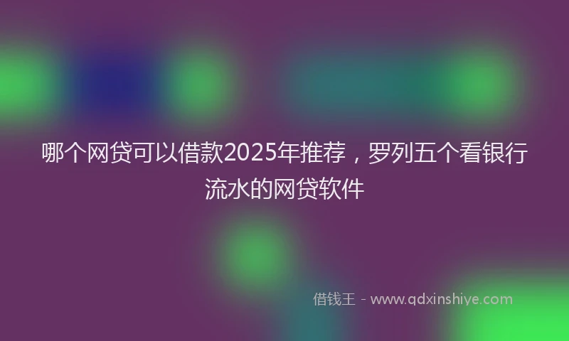 哪个网贷可以借款2025年推荐，罗列五个看银行流水的网贷软件