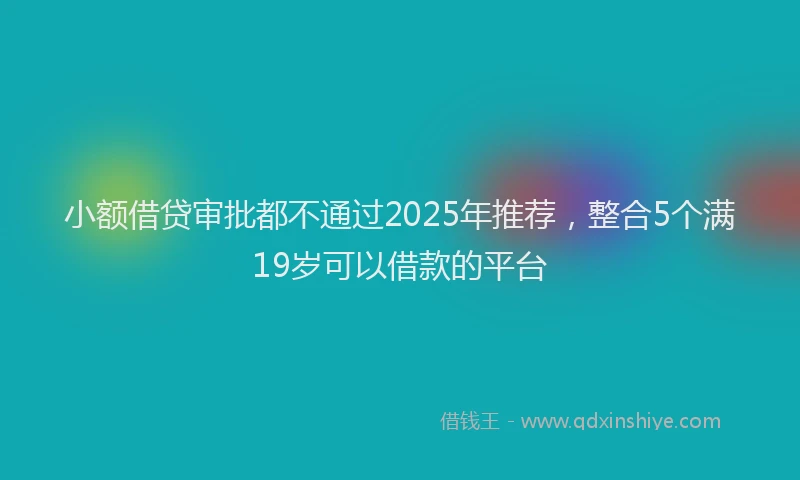 小额借贷审批都不通过2025年推荐，整合5个满19岁可以借款的平台