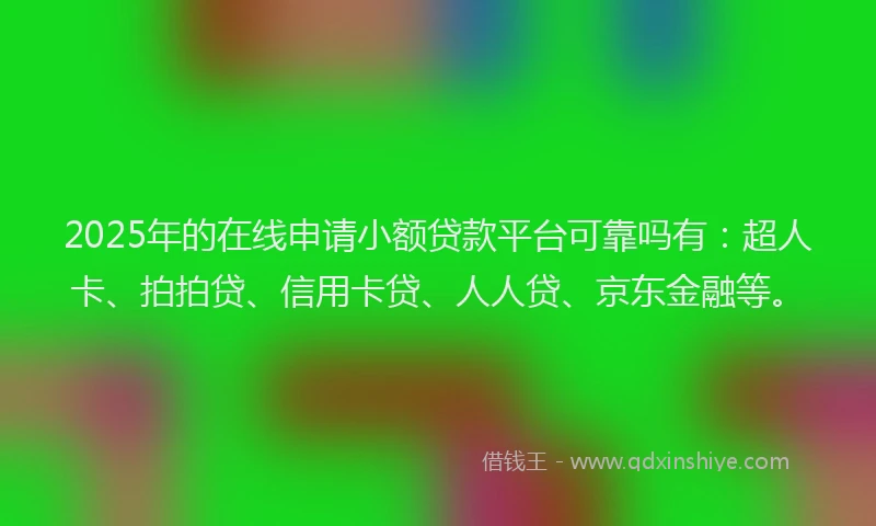 2025年的在线申请小额贷款平台可靠吗有：超人卡、拍拍贷、信用卡贷、人人贷、京东金融等。