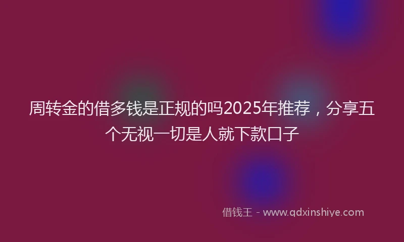 周转金的借多钱是正规的吗2025年推荐，分享五个无视一切是人就下款口子