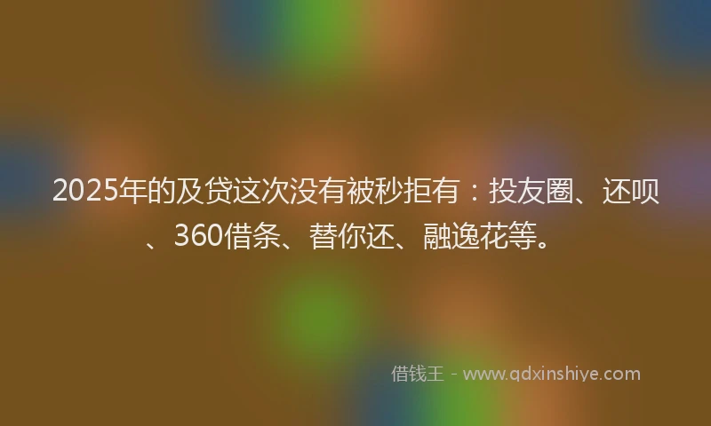 2025年的及贷这次没有被秒拒有：投友圈、还呗、360借条、替你还、融逸花等。