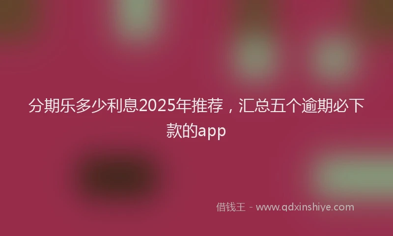 分期乐多少利息2025年推荐，汇总五个逾期必下款的app