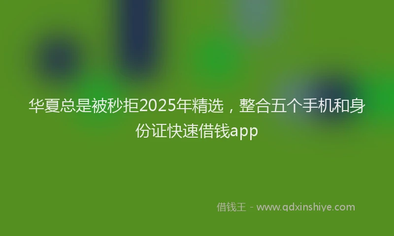 华夏总是被秒拒2025年精选，整合五个手机和身份证快速借钱app