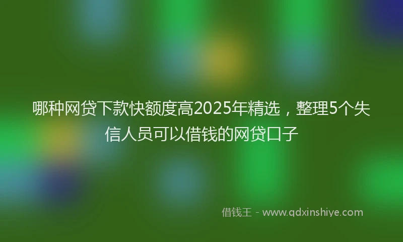 哪种网贷下款快额度高2025年精选，整理5个失信人员可以借钱的网贷口子