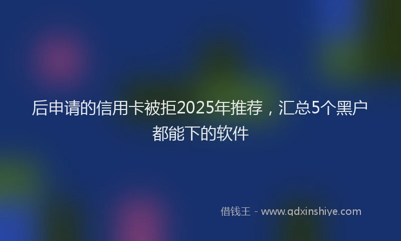 后申请的信用卡被拒2025年推荐，汇总5个黑户都能下的软件