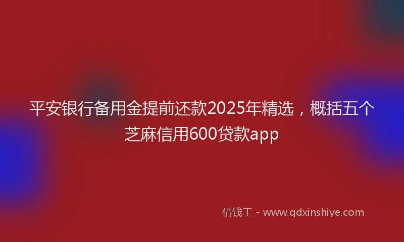 平安银行备用金提前还款2025年精选，概括五个芝麻信用600贷款app