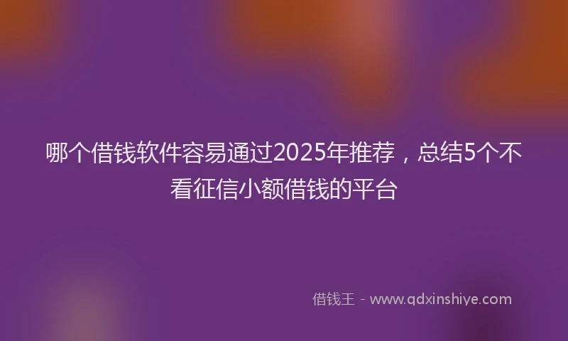 哪个借钱软件容易通过2025年推荐，总结5个不看征信小额借钱的平台
