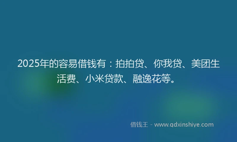 2025年的容易借钱有：拍拍贷、你我贷、美团生活费、小米贷款、融逸花等。