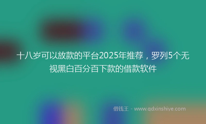 十八岁可以放款的平台2025年推荐，罗列5个无视黑白百分百下款的借款软件