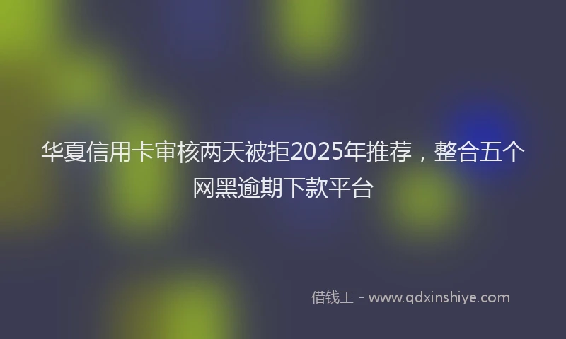华夏信用卡审核两天被拒2025年推荐，整合五个网黑逾期下款平台