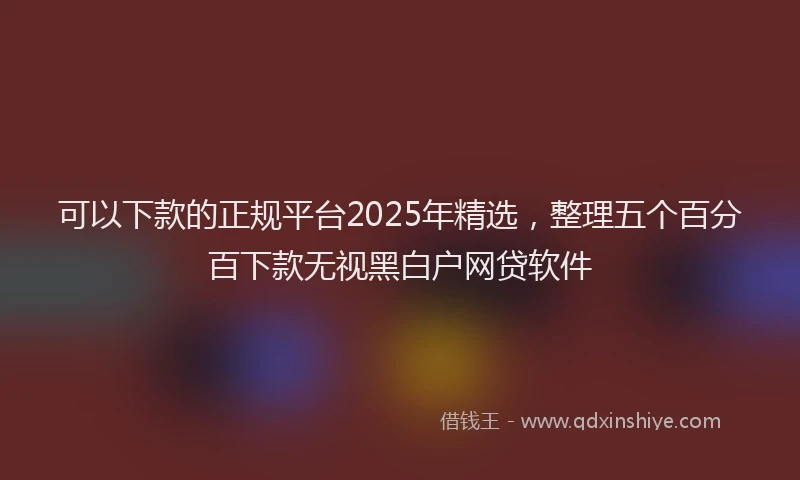 可以下款的正规平台2025年精选，整理五个百分百下款无视黑白户网贷软件