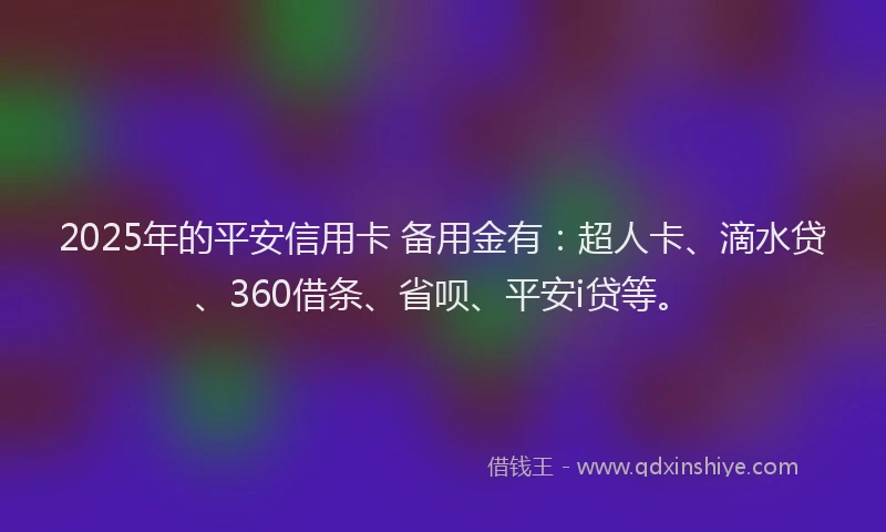 2025年的平安信用卡 备用金有：超人卡、滴水贷、360借条、省呗、平安i贷等。