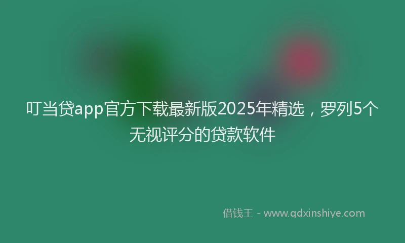 叮当贷app官方下载最新版2025年精选，罗列5个无视评分的贷款软件