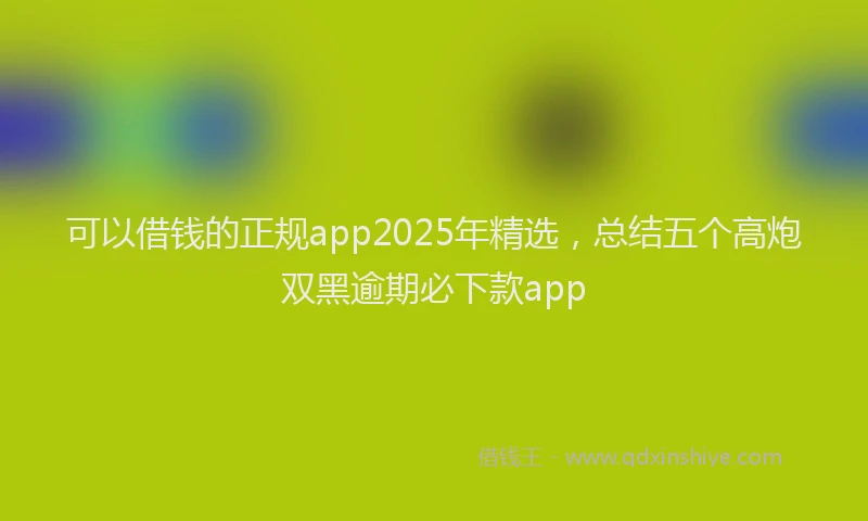 可以借钱的正规app2025年精选，总结五个高炮双黑逾期必下款app
