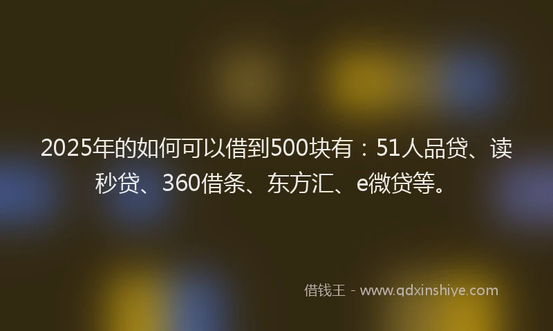 2025年的如何可以借到500块有：51人品贷、读秒贷、360借条、东方汇、e微贷等。