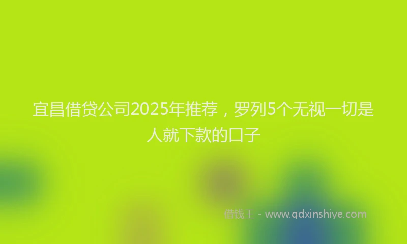 宜昌借贷公司2025年推荐，罗列5个无视一切是人就下款的口子