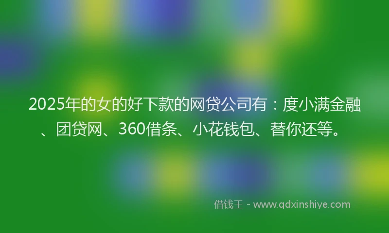 2025年的女的好下款的网贷公司有：度小满金融、团贷网、360借条、小花钱包、替你还等。