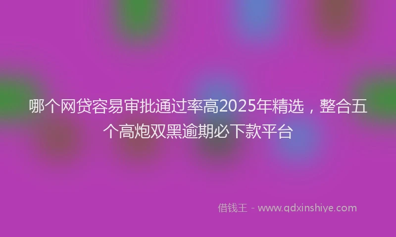 哪个网贷容易审批通过率高2025年精选，整合五个高炮双黑逾期必下款平台