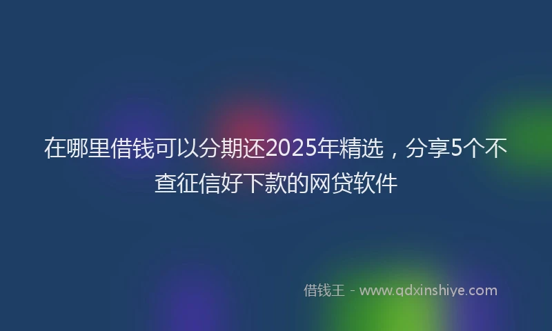 在哪里借钱可以分期还2025年精选，分享5个不查征信好下款的网贷软件