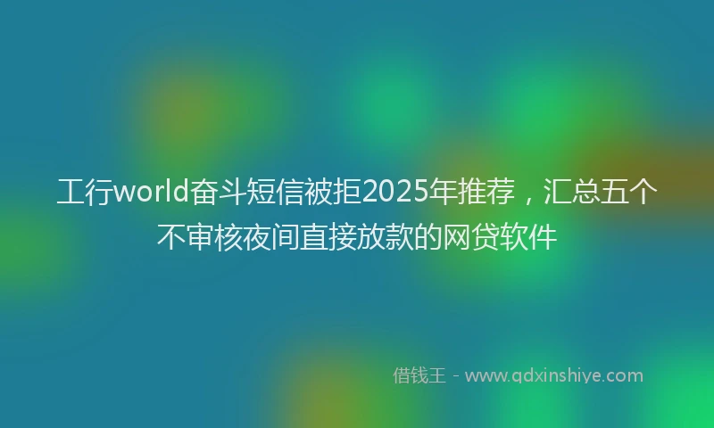 工行world奋斗短信被拒2025年推荐，汇总五个不审核夜间直接放款的网贷软件