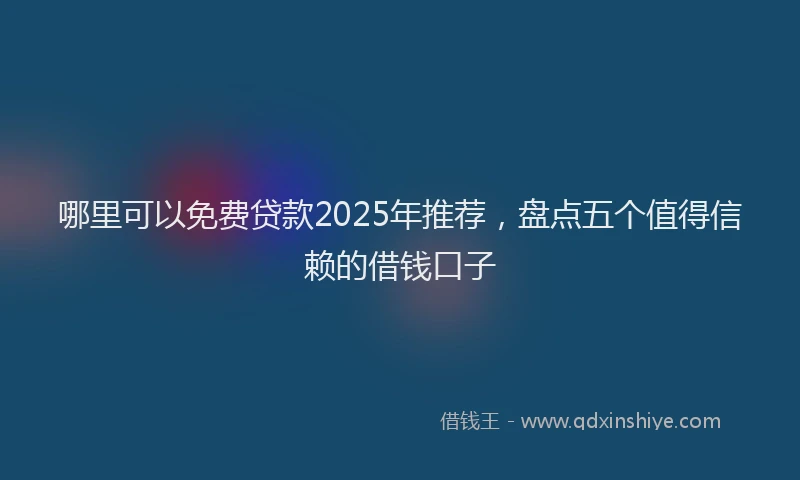 哪里可以免费贷款2025年推荐，盘点五个值得信赖的借钱口子
