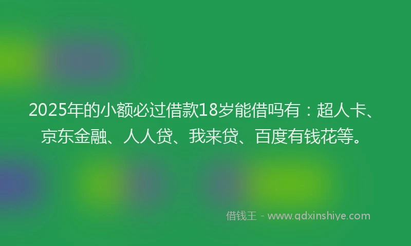 2025年的小额必过借款18岁能借吗有：超人卡、京东金融、人人贷、我来贷、百度有钱花等。