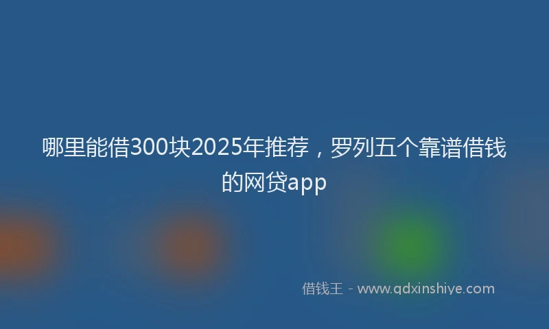 哪里能借300块2025年推荐，罗列五个靠谱借钱的网贷app