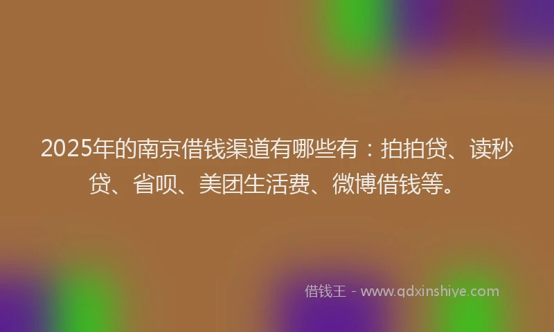 2025年的南京借钱渠道有哪些有：拍拍贷、读秒贷、省呗、美团生活费、微博借钱等。