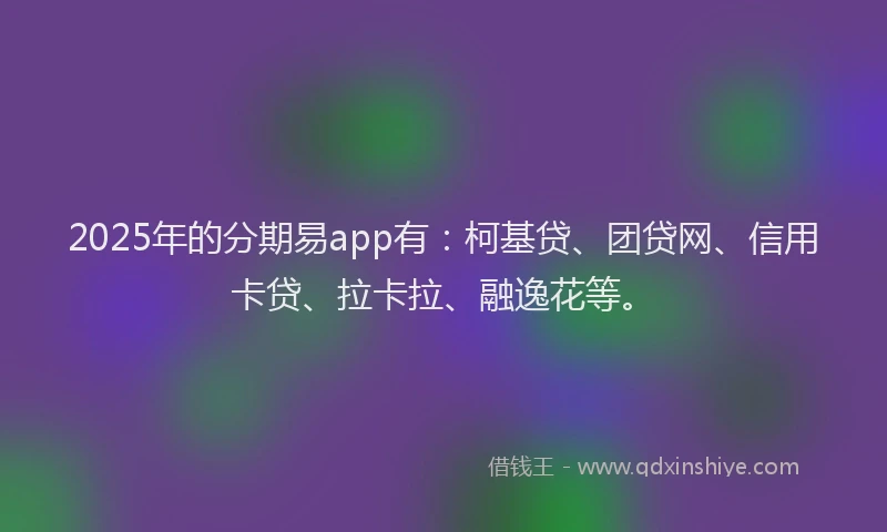 2025年的分期易app有：柯基贷、团贷网、信用卡贷、拉卡拉、融逸花等。