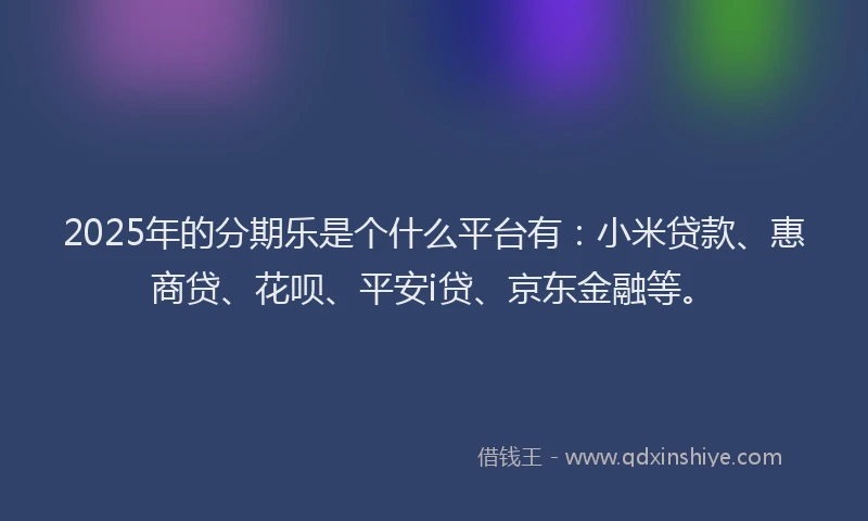 2025年的分期乐是个什么平台有：小米贷款、惠商贷、花呗、平安i贷、京东金融等。