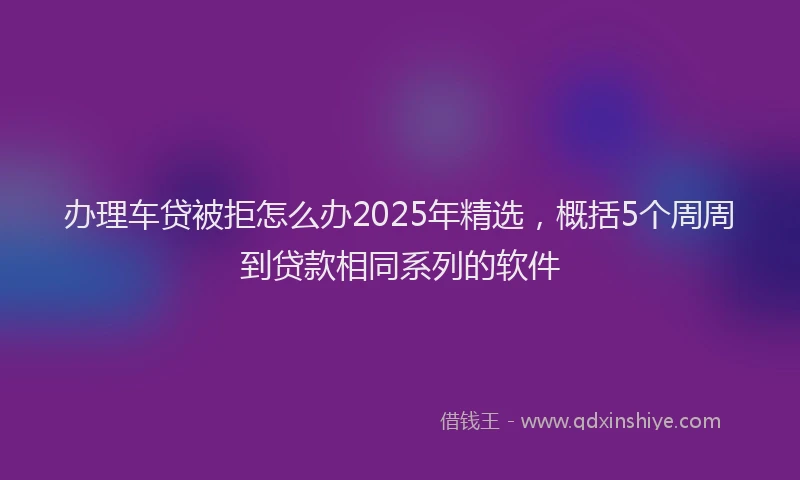 办理车贷被拒怎么办2025年精选，概括5个周周到贷款相同系列的软件